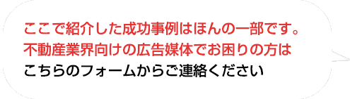 ここで紹介した成功事例はほんの一部です。
不動産業界向けの広告媒体でお困りの方はこちらのフォームからお問い合わせください